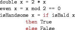 \begin{gprogram}
double x = 2 * x \\
even x = x mod 2 == 0 \\
isHandsome x = \...
...isBald x \\
\xxx \redtxt{then} True \\
\xxx \redtxt{else} False
\end{gprogram}