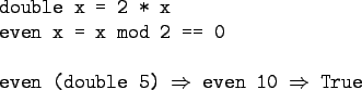 \begin{gprogram}
double x = 2 * x \\
even x = x mod 2 == 0 \\
\\
even (double 5) $\Rightarrow$\ even 10 $\Rightarrow$\ True
\end{gprogram}