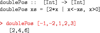 \begin{gprogram}
doublePos :: [Int] -> [Int] \\
doublePos xs = [2*x \vert x<-xs, x>0] \\
\\
\redtt{> doublePos [-1,-2,1,2,3]} \\
\x [2,4,6]
\end{gprogram}