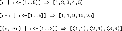 \begin{gprogram}
\mbox{[n \vert n<-[1..5]]} $\Rightarrow$\ [1,2,3,4,5] \\
\\
\...
...ox{[(n,n*n) \vert n<-[1..3]]} $\Rightarrow$\ [(1,1),(2,4),(3,9)]
\end{gprogram}