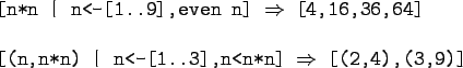 \begin{gprogram}
\mbox{[n*n \vert n<-[1..9],even n]} $\Rightarrow$\ [4,16,36,64]...
...ox{[(n,n*n) \vert n<-[1..3],n<n*n]} $\Rightarrow$\ [(2,4),(3,9)]
\end{gprogram}