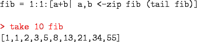 \begin{program}
fib = 1:1:[a+b\vert a,b <-zip fib (tail fib)] \\
\\
\redtt{> take 10 fib} \\
{[1,1,2,3,5,8,13,21,34,55]}
\end{program}