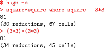 \begin{program}
\redtt{\$ hugs +s} \\
\redtt{> square*square where square = 3*3...
...ls) \\
\redtt{> (3*3)*(3*3)} \\
81 \\
(34 reductions, 45 cells)
\end{program}