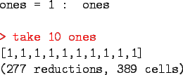 \begin{program}
ones = 1 : ones \\
\\
\redtt{> take 10 ones}\\
{[1,1,1,1,1,1,1,1,1,1]} \\
(277 reductions, 389 cells)
\end{program}